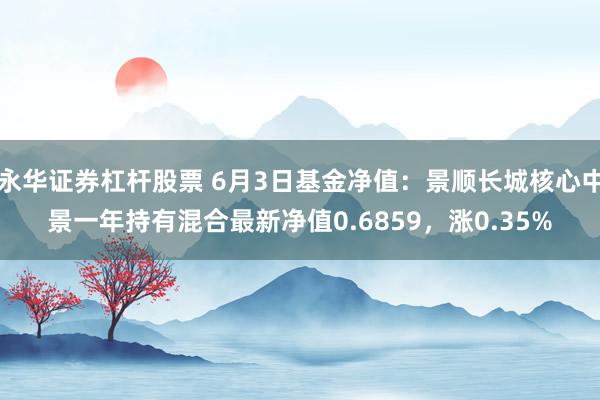 永华证券杠杆股票 6月3日基金净值：景顺长城核心中景一年持有混合最新净值0.6859，涨0.35%