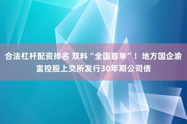 合法杠杆配资排名 双料“全国首单”！地方国企渝富控股上交所发行30年期公司债