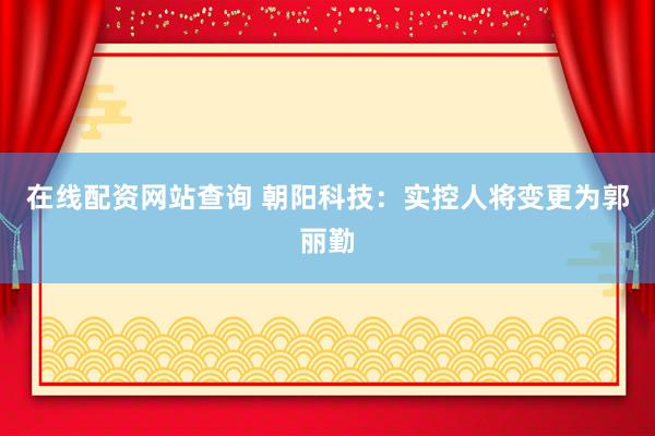 在线配资网站查询 朝阳科技：实控人将变更为郭丽勤