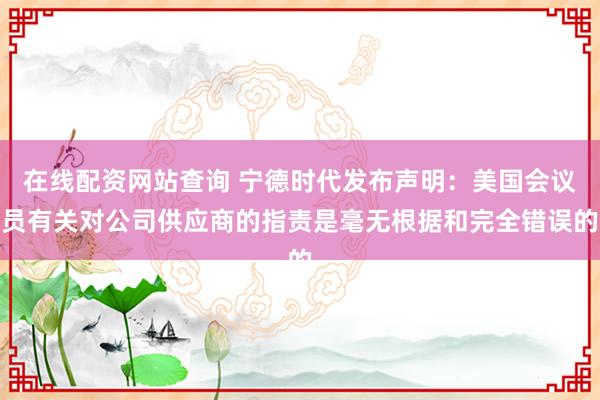 在线配资网站查询 宁德时代发布声明：美国会议员有关对公司供应商的指责是毫无根据和完全错误的