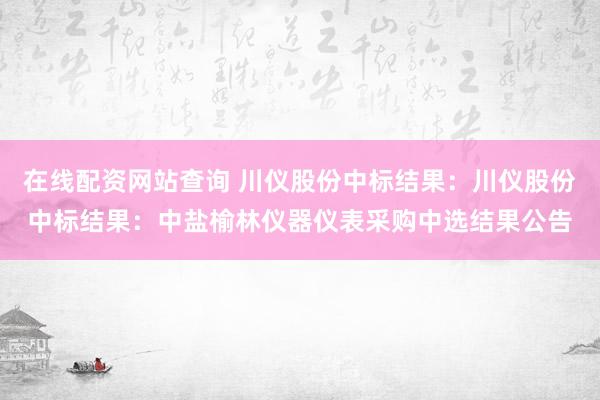 在线配资网站查询 川仪股份中标结果：川仪股份中标结果：中盐榆林仪器仪表采购中选结果公告