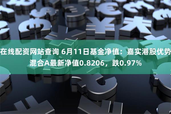 在线配资网站查询 6月11日基金净值：嘉实港股优势混合A最新净值0.8206，跌0.97%