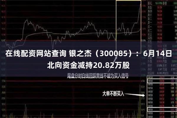 在线配资网站查询 银之杰（300085）：6月14日北向资金减持20.82万股