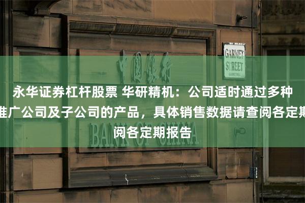 永华证券杠杆股票 华研精机：公司适时通过多种渠道推广公司及子公司的产品，具体销售数据请查阅各定期报告