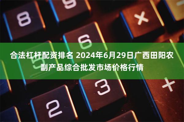 合法杠杆配资排名 2024年6月29日广西田阳农副产品综合批发市场价格行情