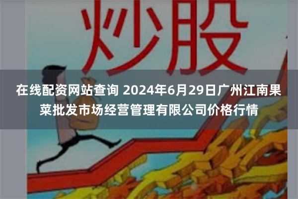 在线配资网站查询 2024年6月29日广州江南果菜批发市场经营管理有限公司价格行情