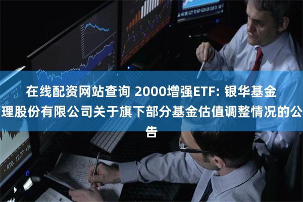 在线配资网站查询 2000增强ETF: 银华基金管理股份有限公司关于旗下部分基金估值调整情况的公告