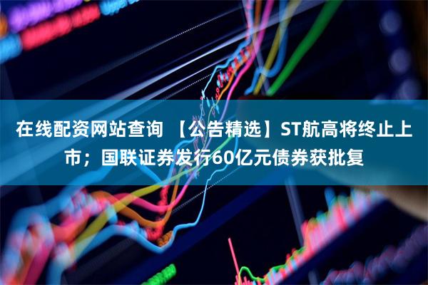 在线配资网站查询 【公告精选】ST航高将终止上市；国联证券发行60亿元债券获批复