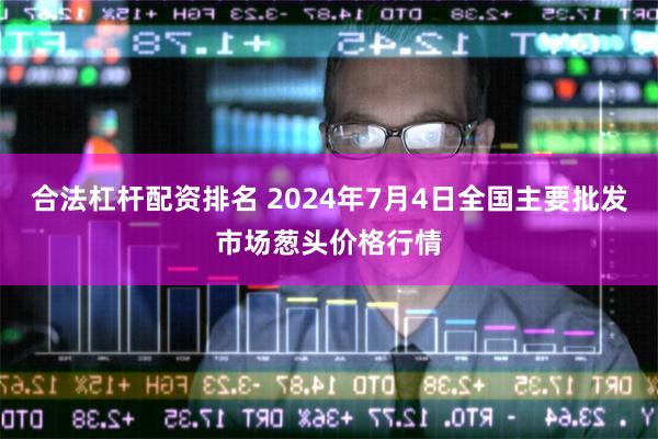 合法杠杆配资排名 2024年7月4日全国主要批发市场葱头价格行情