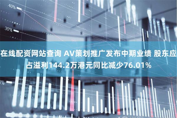 在线配资网站查询 AV策划推广发布中期业绩 股东应占溢利144.2万港元同比减少76.01%