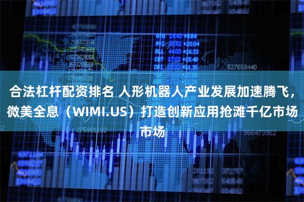 合法杠杆配资排名 人形机器人产业发展加速腾飞，微美全息（WIMI.US）打造创新应用抢滩千亿市场