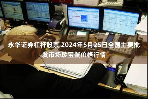 永华证券杠杆股票 2024年5月25日全国主要批发市场珍宝蟹价格行情