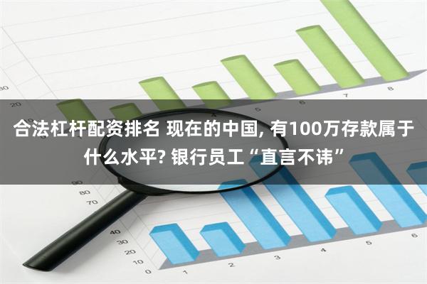 合法杠杆配资排名 现在的中国, 有100万存款属于什么水平? 银行员工“直言不讳”