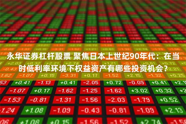 永华证券杠杆股票 聚焦日本上世纪90年代：在当时低利率环境下权益资产有哪些投资机会？