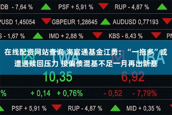 在线配资网站查询 海富通基金江勇：“一拖多”或遭遇赎回压力 接偏债混基不足一月再出新基