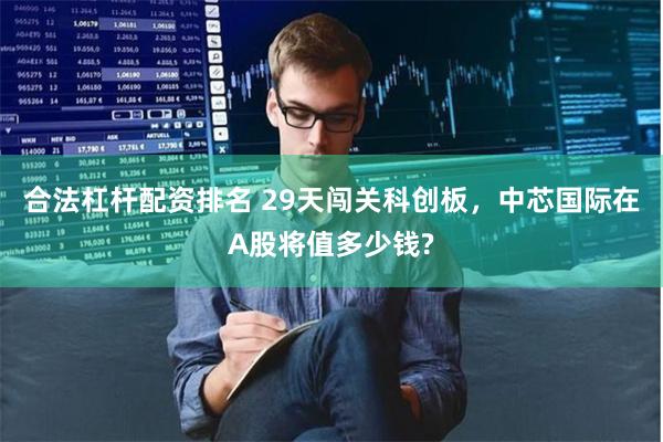 合法杠杆配资排名 29天闯关科创板，中芯国际在A股将值多少钱?