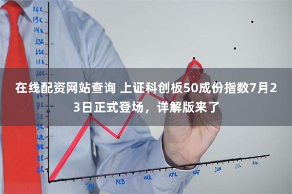 在线配资网站查询 上证科创板50成份指数7月23日正式登场，详解版来了