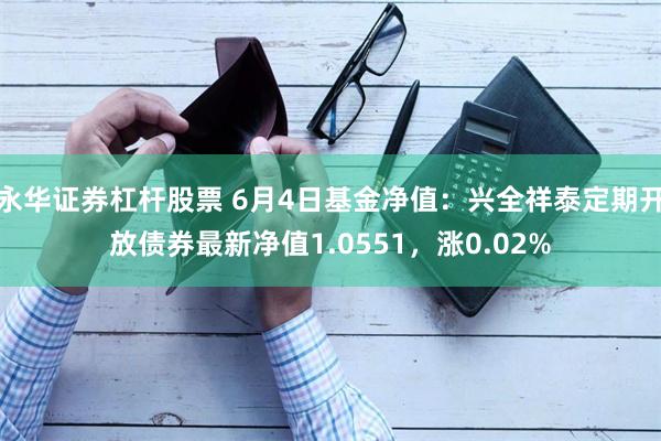 永华证券杠杆股票 6月4日基金净值：兴全祥泰定期开放债券最新净值1.0551，涨0.02%