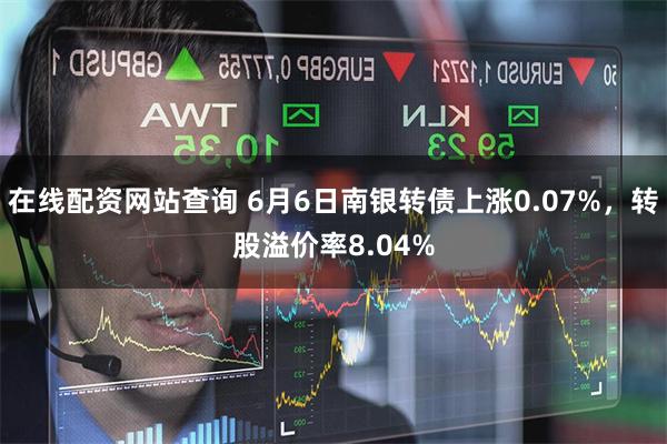 在线配资网站查询 6月6日南银转债上涨0.07%，转股溢价率8.04%