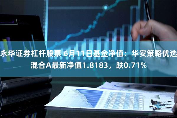 永华证券杠杆股票 6月11日基金净值：华安策略优选混合A最新净值1.8183，跌0.71%