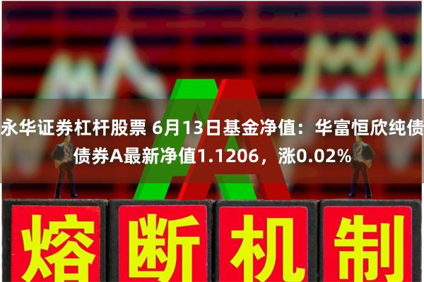 永华证券杠杆股票 6月13日基金净值：华富恒欣纯债债券A最新净值1.1206，涨0.02%