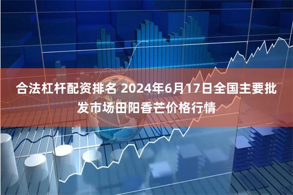 合法杠杆配资排名 2024年6月17日全国主要批发市场田阳香芒价格行情