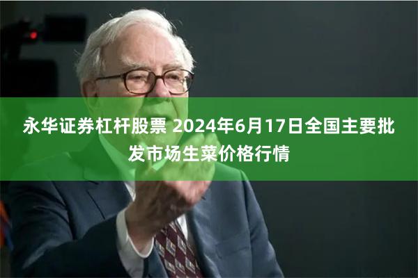 永华证券杠杆股票 2024年6月17日全国主要批发市场生菜价格行情