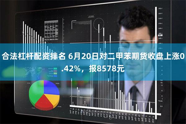 合法杠杆配资排名 6月20日对二甲苯期货收盘上涨0.42%，报8578元