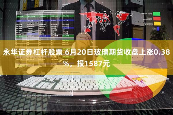 永华证券杠杆股票 6月20日玻璃期货收盘上涨0.38%，报1587元