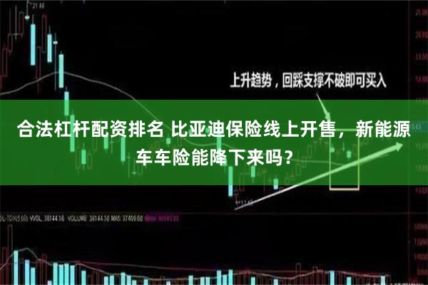 合法杠杆配资排名 比亚迪保险线上开售，新能源车车险能降下来吗？