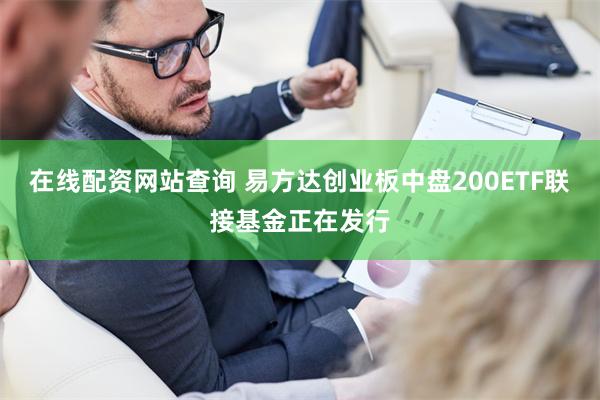 在线配资网站查询 易方达创业板中盘200ETF联接基金正在发行