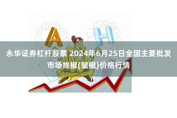 永华证券杠杆股票 2024年6月25日全国主要批发市场线椒(皱椒)价格行情