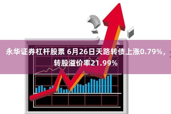 永华证券杠杆股票 6月26日天路转债上涨0.79%，转股溢价率21.99%