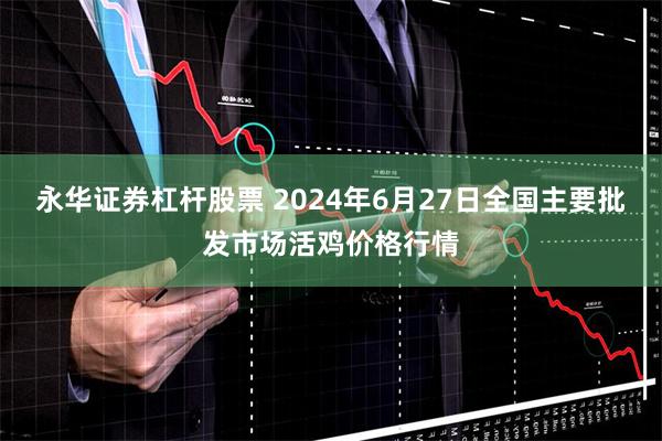 永华证券杠杆股票 2024年6月27日全国主要批发市场活鸡价格行情