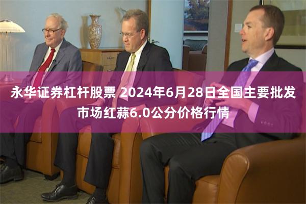 永华证券杠杆股票 2024年6月28日全国主要批发市场红蒜6.0公分价格行情