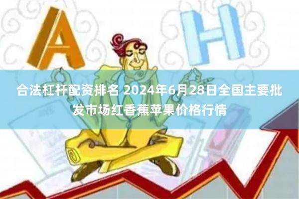 合法杠杆配资排名 2024年6月28日全国主要批发市场红香蕉苹果价格行情