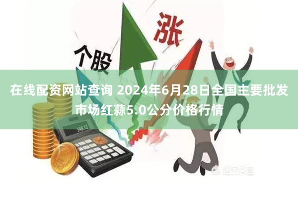 在线配资网站查询 2024年6月28日全国主要批发市场红蒜5.0公分价格行情