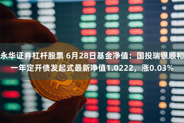 永华证券杠杆股票 6月28日基金净值：国投瑞银顺和一年定开债发起式最新净值1.0222，涨0.03%