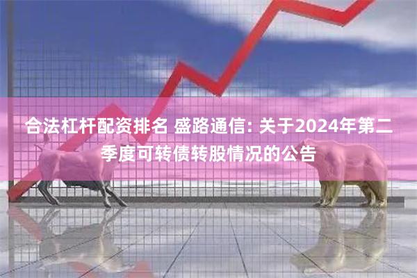 合法杠杆配资排名 盛路通信: 关于2024年第二季度可转债转股情况的公告