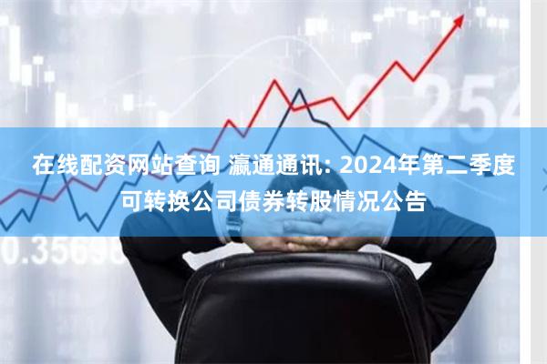 在线配资网站查询 瀛通通讯: 2024年第二季度可转换公司债券转股情况公告