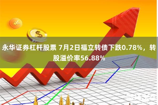 永华证券杠杆股票 7月2日福立转债下跌0.78%，转股溢价率56.88%