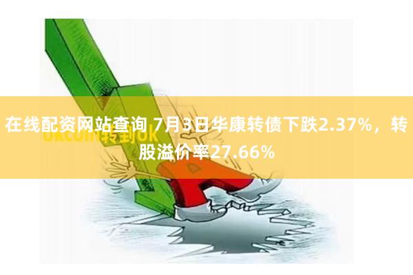 在线配资网站查询 7月3日华康转债下跌2.37%，转股溢价率27.66%