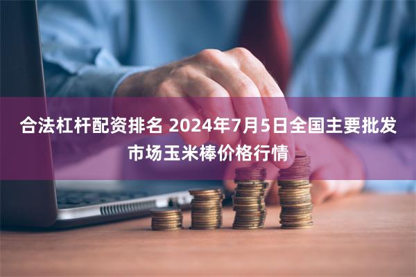 合法杠杆配资排名 2024年7月5日全国主要批发市场玉米棒价格行情