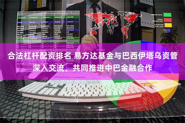 合法杠杆配资排名 易方达基金与巴西伊塔乌资管深入交流，共同推进中巴金融合作