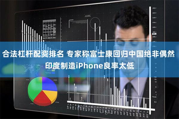 合法杠杆配资排名 专家称富士康回归中国绝非偶然 印度制造iPhone良率太低