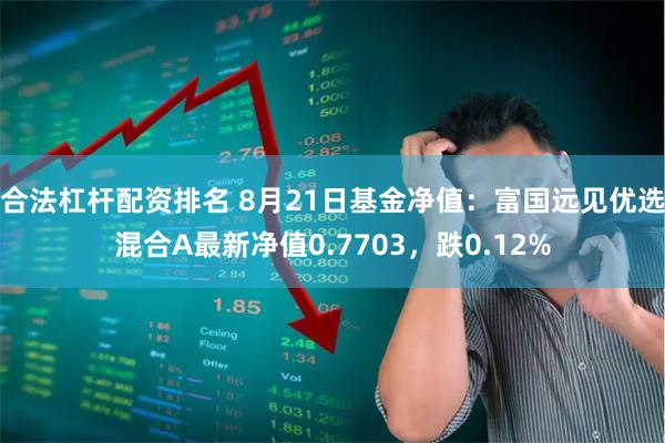 合法杠杆配资排名 8月21日基金净值：富国远见优选混合A最新净值0.7703，跌0.12%