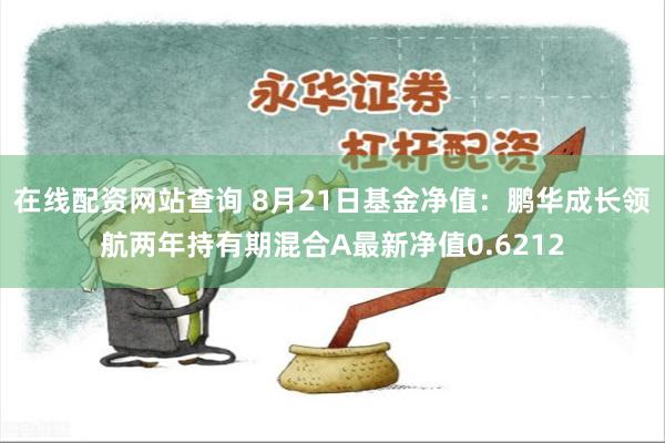 在线配资网站查询 8月21日基金净值：鹏华成长领航两年持有期混合A最新净值0.6212