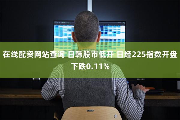 在线配资网站查询 日韩股市低开 日经225指数开盘下跌0.11%