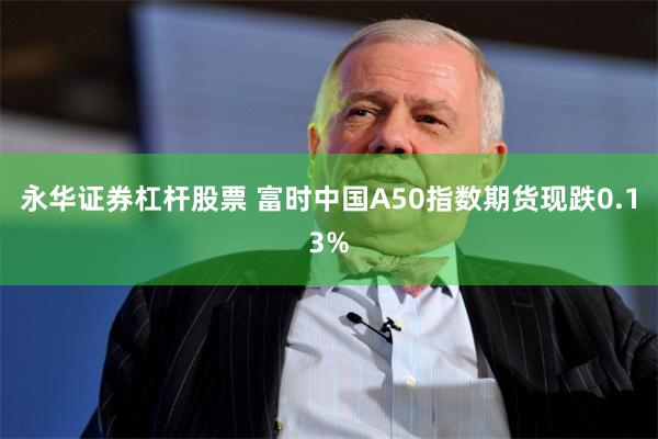 永华证券杠杆股票 富时中国A50指数期货现跌0.13%