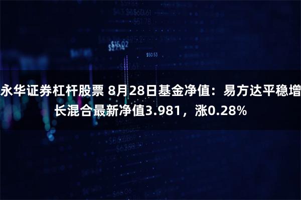 永华证券杠杆股票 8月28日基金净值：易方达平稳增长混合最新净值3.981，涨0.28%